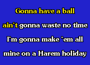 Gonna have a ball
ain't gonna waste no time
I'm gonna make 'em all

mine on a Harem holiday