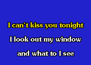 I can't kiss you tonight
I look out my window

and what to I see