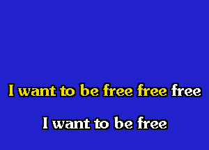 I want to be free free free

I want to be free