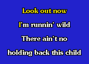 Look out now
I'm runnin' wild
There ain't no

holding back this child