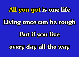 All you got is one life
Living once can be rough
But if you live

every day all the way