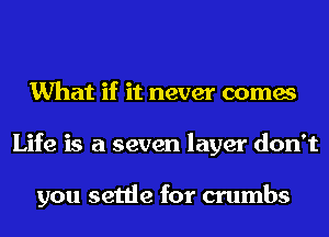 What if it never comes
Life is a seven layer don't

you settle for crumbs