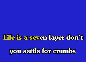 Life is a seven layer don't

you settle for crumbs