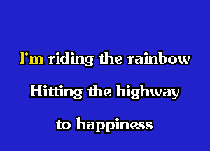 I'm riding the rainbow

Hitting the highway

to happiness