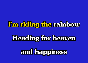 I'm riding the rainbow
Heading for heaven

and happiness
