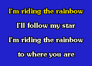 I'm riding the rainbow
I'll follow my star
I'm riding the rainbow

to where you are