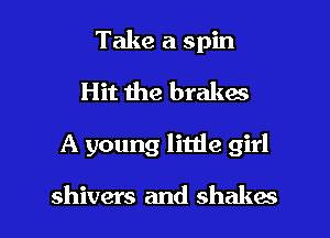 Take a spin
Hit the brakas

A young little girl

shivers and shakes