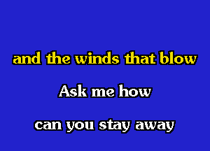 and the winds ihat blow

Ask me how

can you stay away