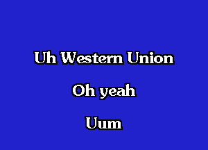 Uh Western Union

Oh yeah

Uum