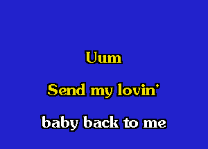 Uum

Send my lovin'

baby back to me