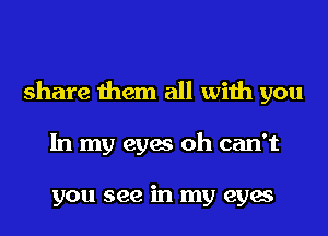 share them all with you
In my eyes oh can't

you see in my eyes