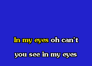 In my eyes oh can't

you see in my eyes