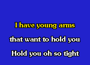 I have young arms
that want to hold you

Hold you oh so tight