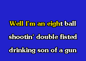 Well I'm an eight ball
shootin' double fisted

drinking son of a gun