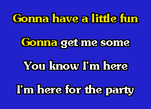 Gonna have a little fun
Gonna get me some
You know I'm here

I'm here for the party