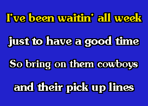 I've been waitin' all week

just to have a good time

So bring on them cowboys

and their pick up lines
