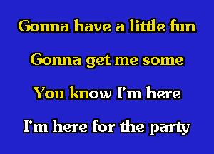 Gonna have a little fun
Gonna get me some
You know I'm here

I'm here for the party