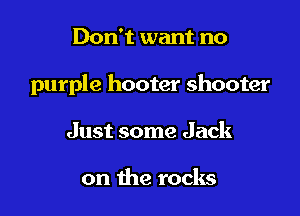 Don't want no

purple hooter shooter

Just some Jack

on the rocks