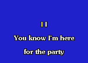 11

You lmow I'm here

for the party