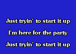 Just tryin' to start it up
I'm here for the party

Just tryin' to start it up