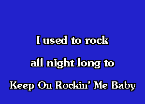 I used to rock

all night long to

Keep On Rockin' Me Baby