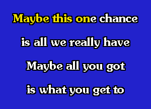 Maybe this one chance
is all we really have
Maybe all you got

is what you get to