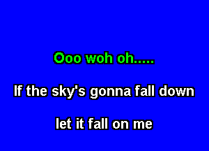 Ooo woh oh .....

If the sky's gonna fall down

let it fall on me