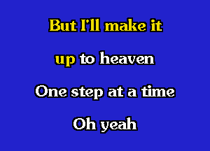 But I'll make it
up to heaven

One step at a time

Oh yeah