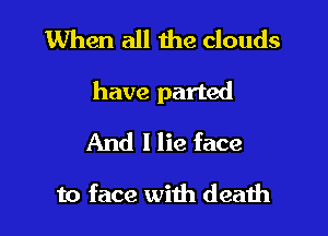 When all the clouds

have parted

And I lie face

to face with death