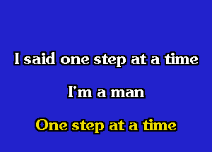 I said one step at a time
I'm a man

One step at a time