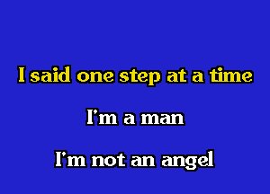I said one step at a time

I'm a man

I'm not an angel