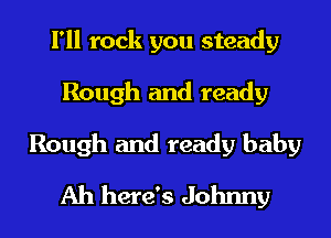 I'll rock you steady
Rough and ready

Rough and ready baby
Ah here's Johnny
