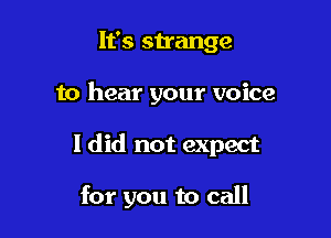 It's strange

to hear your voice

I did not expect

for you to call