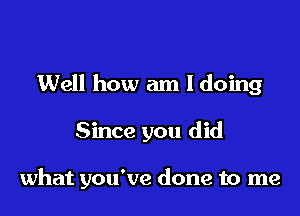 Well how am I doing

Since you did

what you've done to me