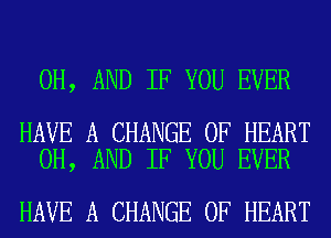 0H, AND IF YOU EVER

HAVE A CHANGE OF HEART
0H, AND IF YOU EVER

HAVE A CHANGE OF HEART