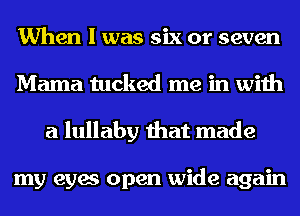 When I was six or seven
Mama tucked me in with
a lullaby that made

my eyes open wide again