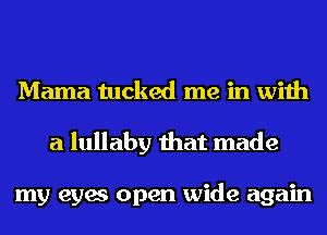 Mama tucked me in with
a lullaby that made

my eyes open wide again