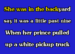She was in the backyard
say it was a little past nine
When her prince pulled

up a white pickup truck