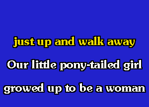 just up and walk away
Our little pony-tailed girl

growed up to be a woman