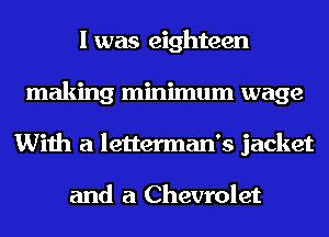 I was eighteen
making minimum wage
With a letterman's jacket

and a Chevrolet
