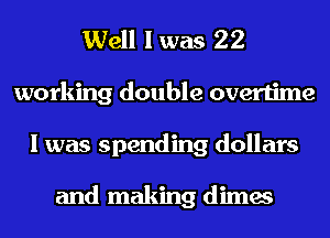 Well Iwas 22
working double overtime
I was spending dollars

and making dimes