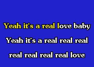 Yeah it's a real love baby
Yeah it's a real real real
real real real real love