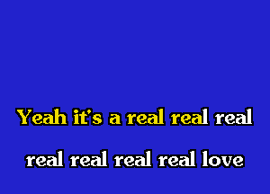 Yeah it's a real real real

real real real real love