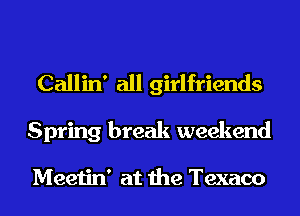 Callin' all girlfriends

Spring break weekend

Meetin' at the Texaco