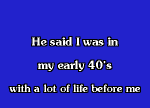 He said I was in

my early 40's

with a lot of life before me