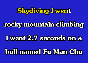 Skydiving I went
rocky mountain climbing

I went 2.7 seconds on a

bull named Fu Man Chu