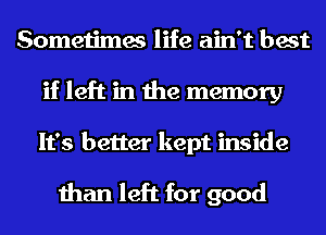 Sometimes life ain't best
if left in the memory

It's better kept inside
than left for good