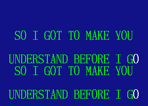 SO I GOT TO MAKE YOU

UNDERSTAND BEFORE I GO
SO I GOT TO MAKE YOU

UNDERSTAND BEFORE I GO