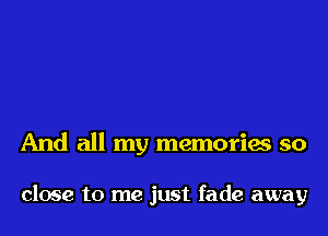 And all my memories so

close to me just fade away