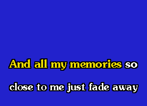 And all my memories so

close to me just fade away